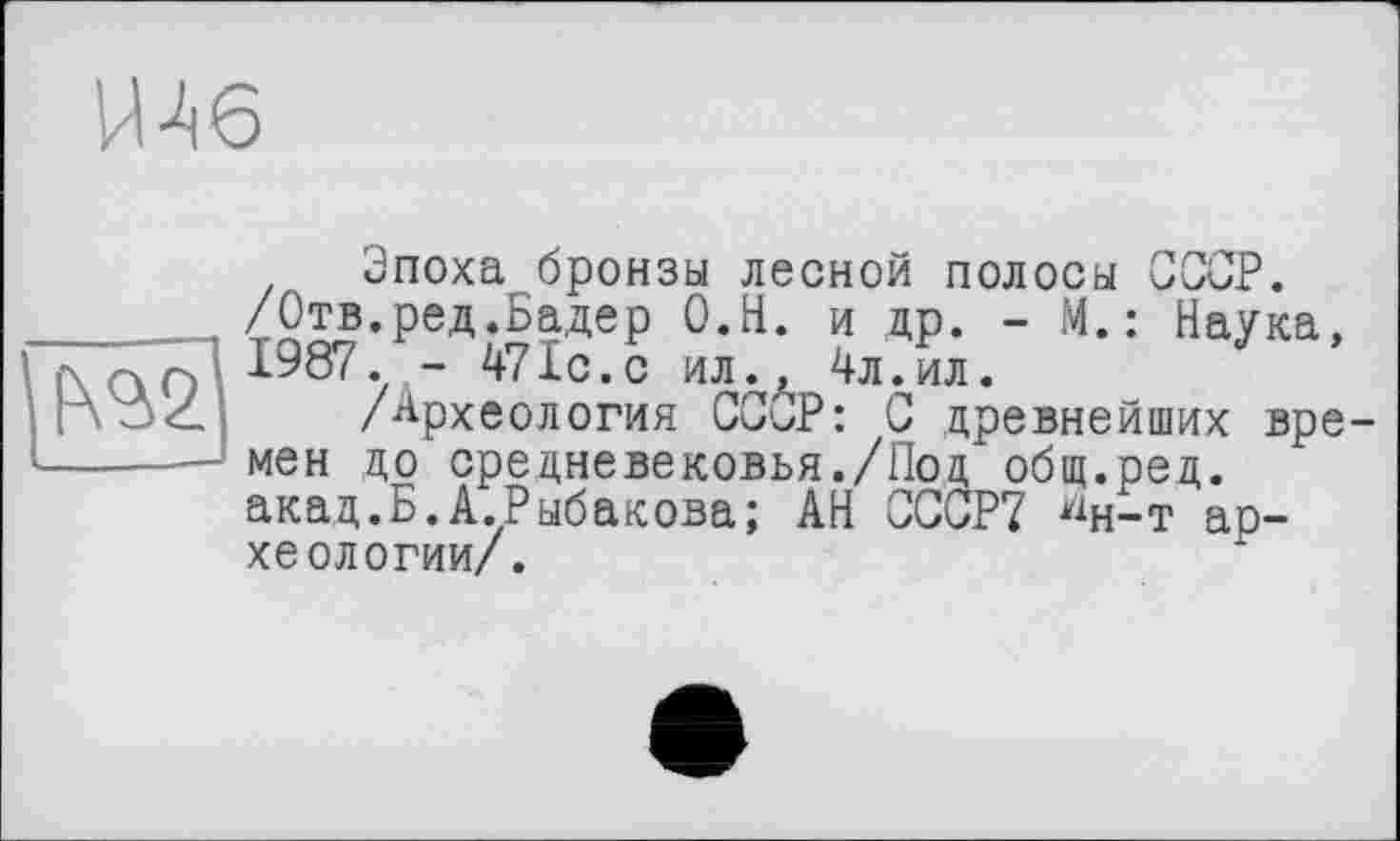 ﻿Ш6
Эпоха бронзы лесной полосы СССР.
_	, /Отв.ред.Бадер О.Н. и др. - М.: Наука,
hcTol ^87. “ ^Ic.c ил., 4л.ил.
[Азі /Археология СССР: С древнейших вре
-----— мен до средневековья./Под общ.ред.
акад.Б.А.Рыбакова; АН СССР? ^н-т археологии/.